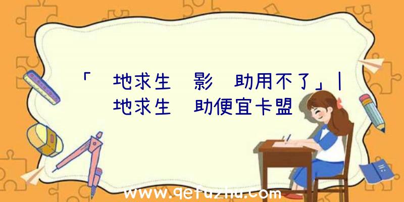 「绝地求生绝影辅助用不了」|绝地求生辅助便宜卡盟